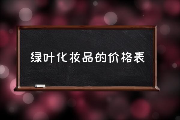 綠葉化妝品的價(jià)格表 綠葉化妝品的價(jià)格表