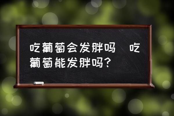 吃葡萄會發胖嗎(吃葡萄能發胖嗎？)