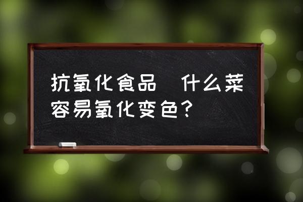 抗氧化食品(什么菜容易氧化變色？)