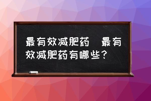 最有效減肥藥(最有效減肥藥有哪些？)