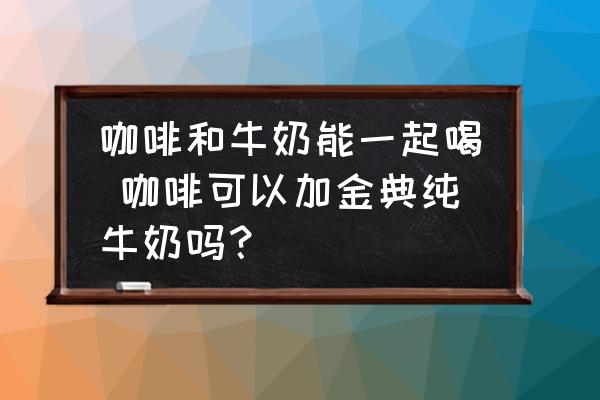 咖啡和牛奶能一起喝 咖啡可以加金典純牛奶嗎？