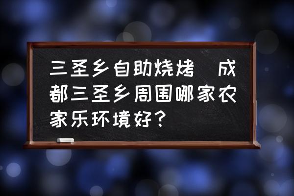 三圣鄉自助燒烤(成都三圣鄉周圍哪家農家樂環境好？)