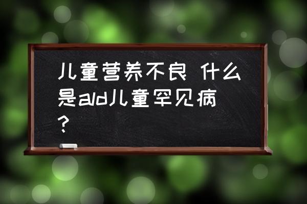 兒童營養不良 什么是ald兒童罕見病？