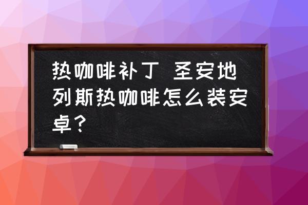 熱咖啡補丁 圣安地列斯熱咖啡怎么裝安卓？