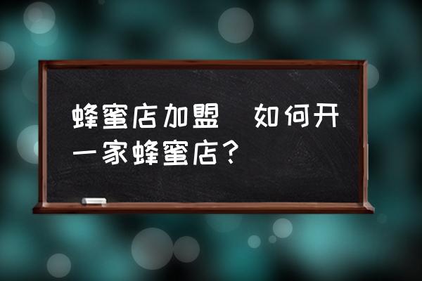蜂蜜店加盟(如何開一家蜂蜜店？)