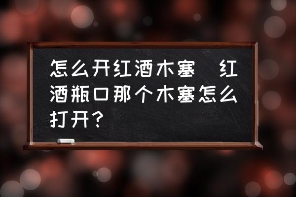 怎么開紅酒木塞(紅酒瓶口那個木塞怎么打開？)
