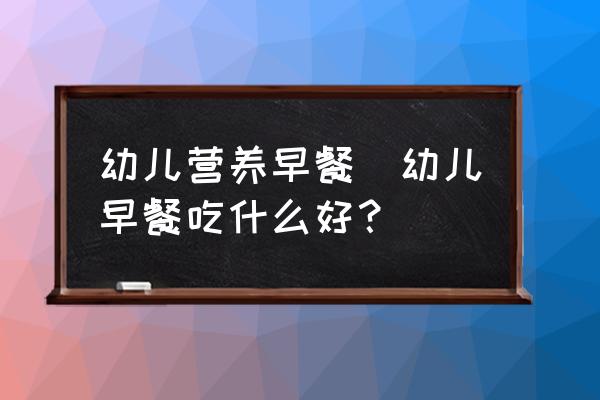 幼兒營養早餐(幼兒早餐吃什么好？)